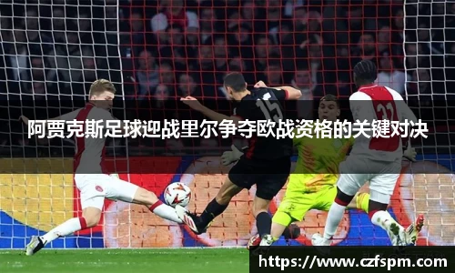 阿贾克斯足球迎战里尔争夺欧战资格的关键对决