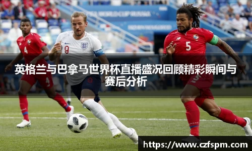 英格兰与巴拿马世界杯直播盛况回顾精彩瞬间与赛后分析