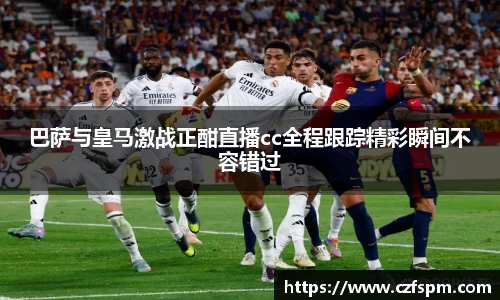 巴萨与皇马激战正酣直播cc全程跟踪精彩瞬间不容错过