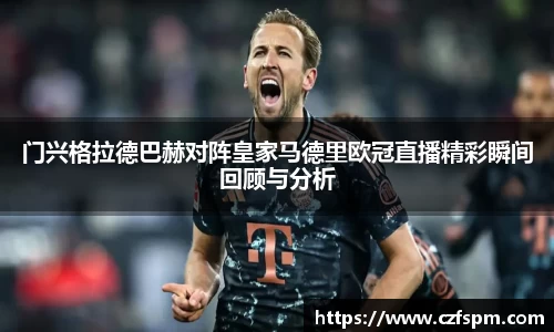 门兴格拉德巴赫对阵皇家马德里欧冠直播精彩瞬间回顾与分析